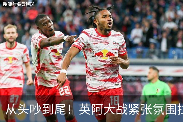 从头吵到尾！英阿大战紧张氛围拉满 比赛结束还没完