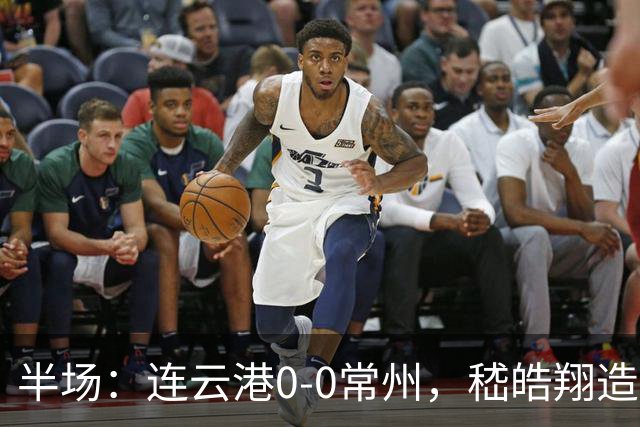半场：连云港0-0常州，嵇皓翔造险，任城墉伤退