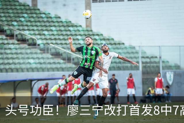头号功臣！廖三宁改打首发8中7高效18分 连两场成队内得分王