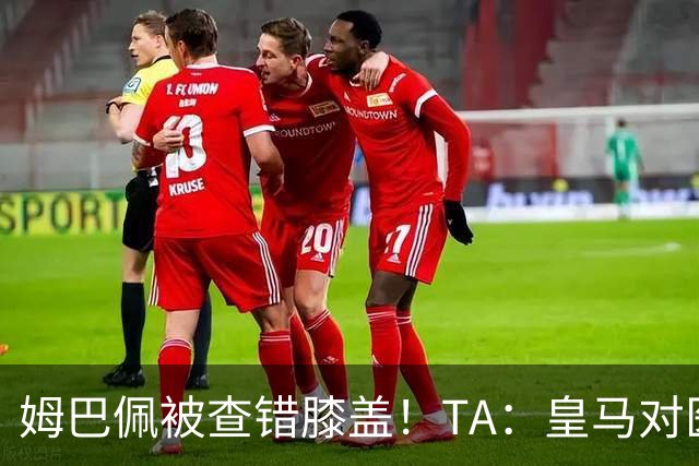 姆巴佩被查错膝盖！TA：皇马对医疗部门进行调整，原负责人将离任