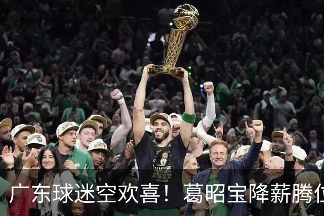 广东球迷空欢喜！葛昭宝降薪腾位，外援还在等，杨鸣也没找到下家