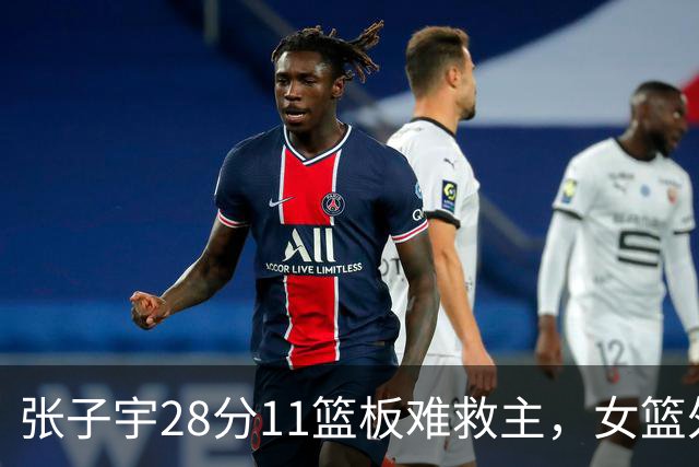 张子宇28分11篮板难救主，女篮外线哑火惜败澳洲