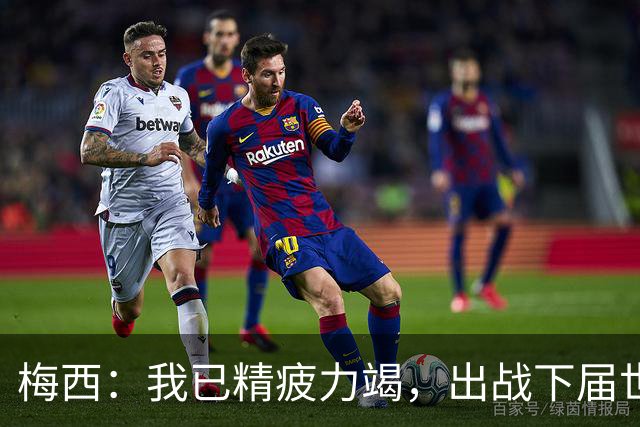 梅西：我已精疲力竭，出战下届世界杯很难，将为决赛最后一搏