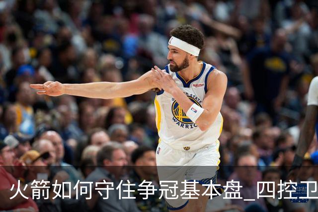 火箭如何守住争冠基本盘 四控卫内卷直指核心困境？