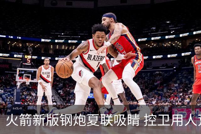 火箭新版钢炮夏联吸睛 控卫用人荒终于有救了？