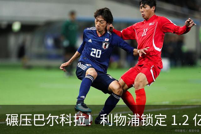 碾压巴尔科拉！利物浦锁定 1.2 亿超神边锋，完胜巴黎天才