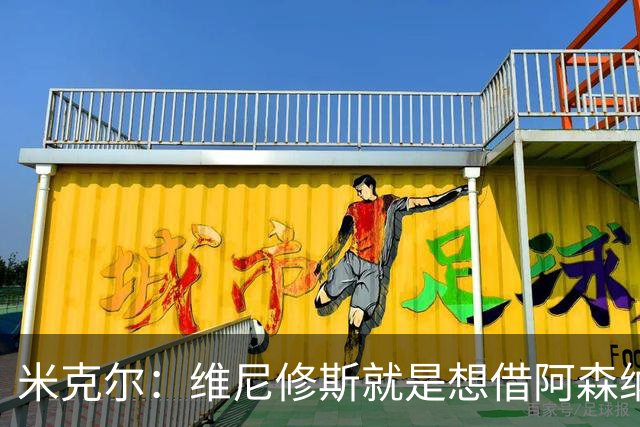 米克尔：维尼修斯就是想借阿森纳抬价，他百分之百不会离开皇马