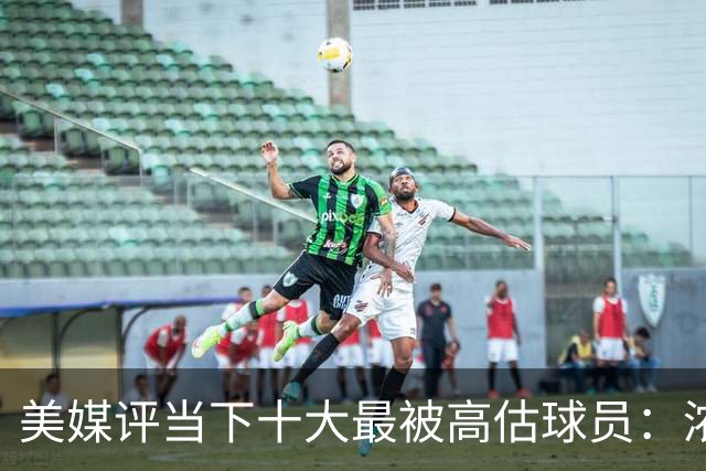 美媒评当下十大最被高估球员：浓眉居首莺歌第二 申京第九里夫斯第十
