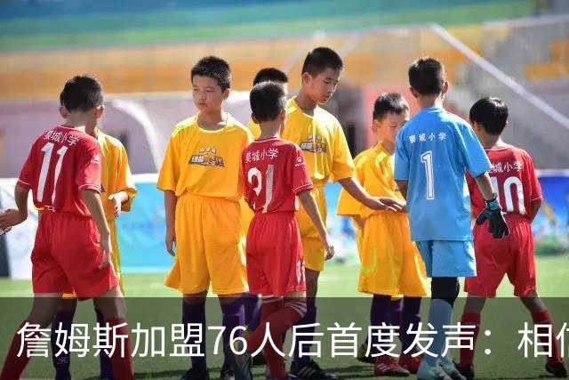 詹姆斯加盟76人后首度发声：相信自己能帮费城夺冠