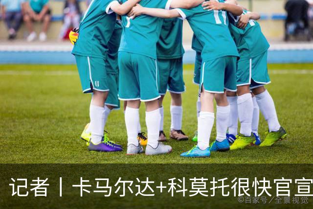 记者丨卡马尔达+科莫托很快官宣